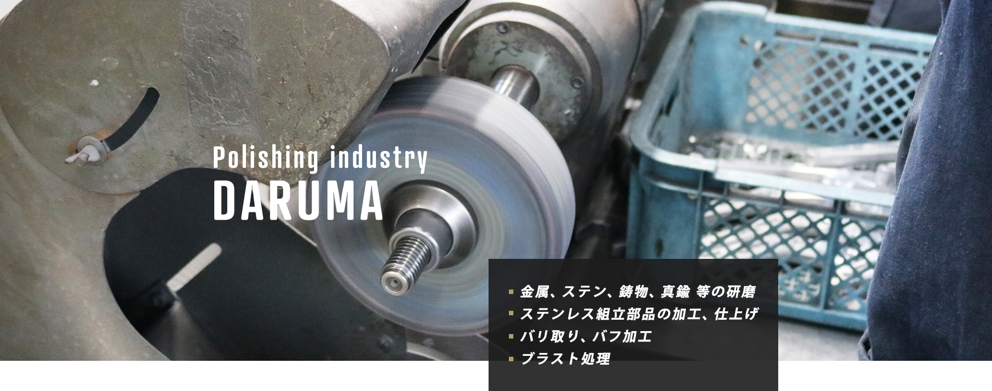 Polishing industry DARUMA　金属、ステン、鋳物、真鍮 等の研磨/ステンレス組立部品の加工、仕上げ/バリ取り、バフ加工/ブラスト処理